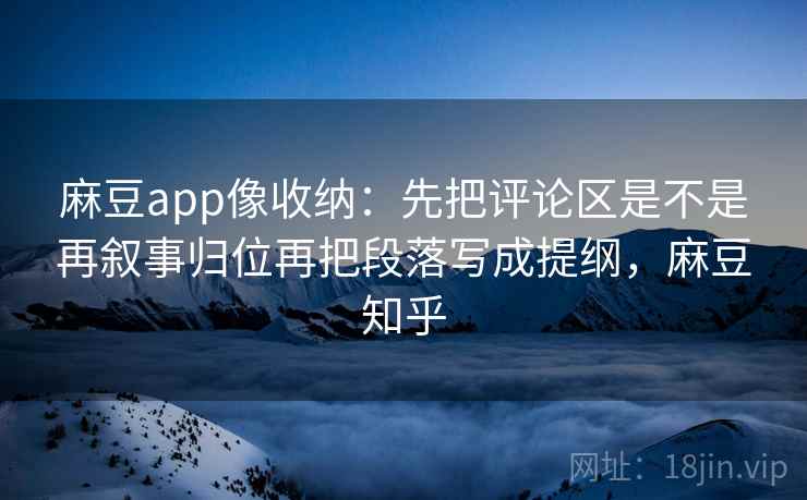 麻豆app像收纳：先把评论区是不是再叙事归位再把段落写成提纲，麻豆知乎