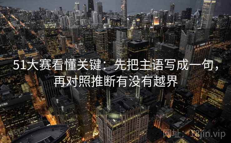 51大赛看懂关键：先把主语写成一句，再对照推断有没有越界
