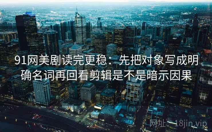 91网美剧读完更稳：先把对象写成明确名词再回看剪辑是不是暗示因果