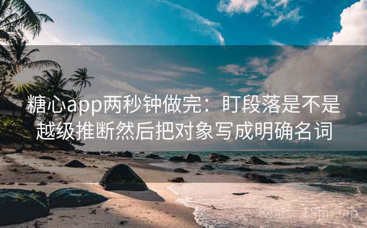 <strong>糖心</strong>app两秒钟做完：盯段落是不是越级推断然后把对象写成明确名词