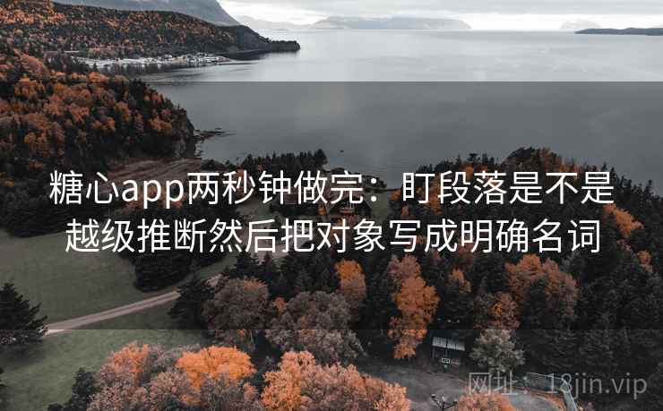 糖心app两秒钟做完：盯段落是不是越级推断然后把对象写成明确名词
