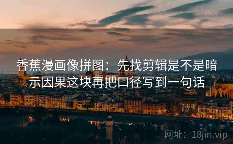 香蕉漫画像拼图：先找剪辑是不是暗示因果这块再把口径写到一句话