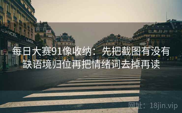 每日大赛91像收纳：先把截图有没有缺语境归位再把情绪词去掉再读