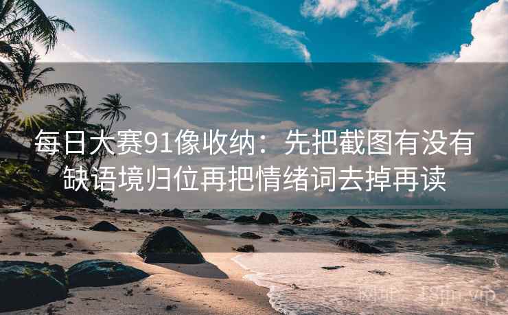 每日大赛91像收纳：先把截图有没有缺语境归位再把情绪词去掉再读