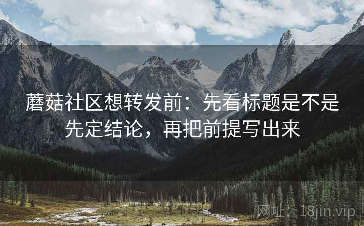 蘑菇社区想转发前：先看标题是不是先定结论，再把前提写出来