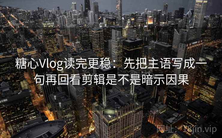 <strong>糖心</strong>Vlog读完更稳：先把主语写成一句再回看剪辑是不是暗示因果