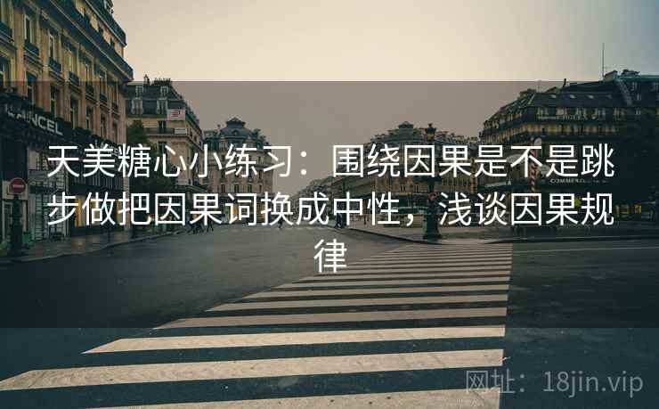 天美糖心小练习：围绕因果是不是跳步做把因果词换成中性，浅谈因果规律