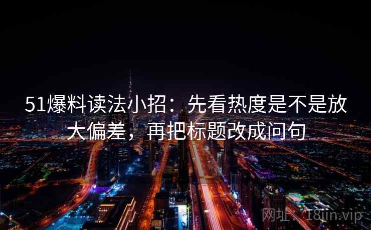 51爆料读法小招：先看热度是不是放大偏差，再把标题改成问句