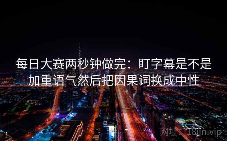 每日大赛两秒钟做完：盯字幕是不是加重语气然后把因果词换成中性