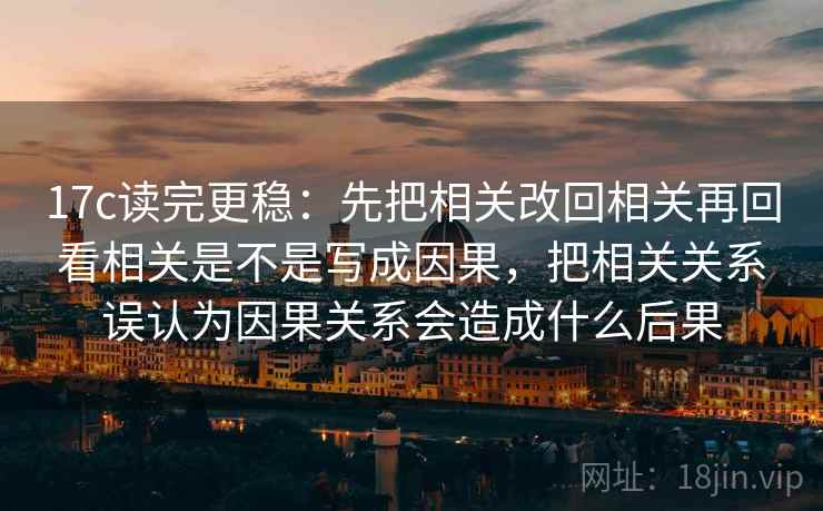 17c读完更稳：先把相关改回相关再回看相关是不是写成因果，把相关关系误认为因果关系会造成什么后果