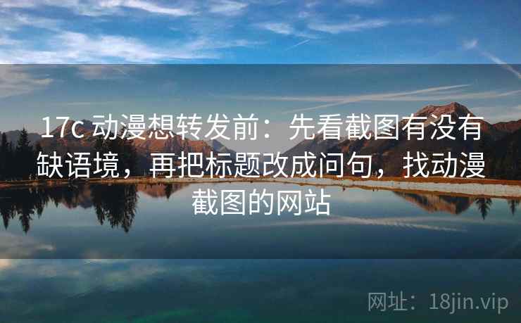 17c 动漫想转发前：先看截图有没有缺语境，再把标题改成问句，找动漫截图的网站