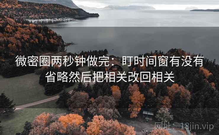 微密圈两秒钟做完：盯时间窗有没有省略然后把相关改回相关
