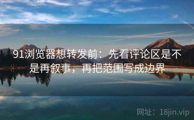 91浏览器想转发前：先看评论区是不是再叙事，再把范围写成边界