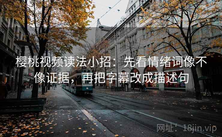 樱桃视频读法小招：先看情绪词像不像证据，再把字幕改成描述句