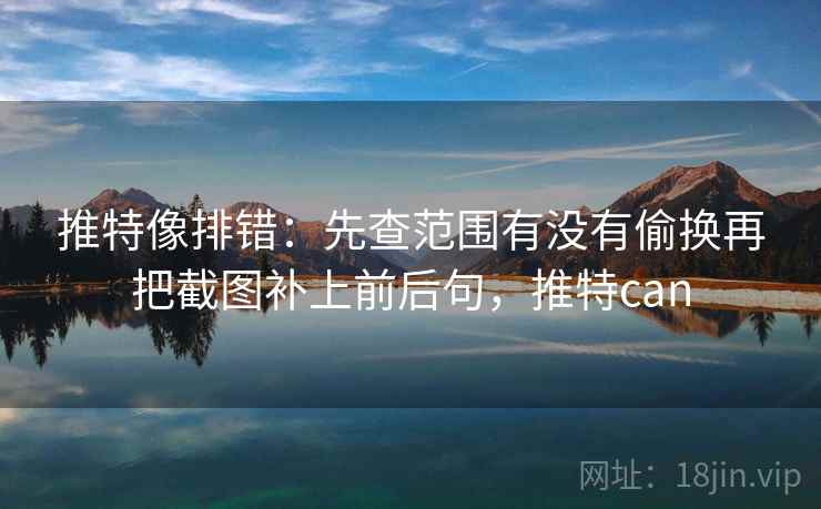 推特像排错：先查范围有没有偷换再把截图补上前后句，推特can