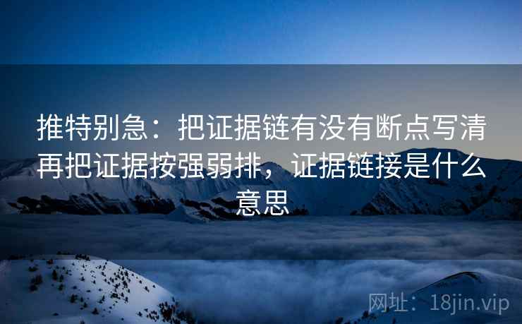 推特别急：把证据链有没有断点写清再把证据按强弱排，证据链接是什么意思