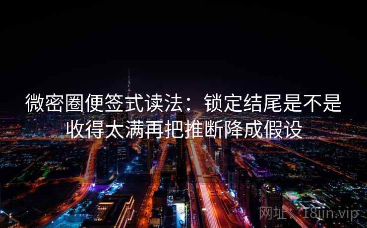 微密圈便签式读法：锁定结尾是不是收得太满再把推断降成假设