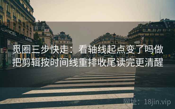 觅圈三步快走：看轴线起点变了吗做把剪辑按时间线重排收尾读完更清醒