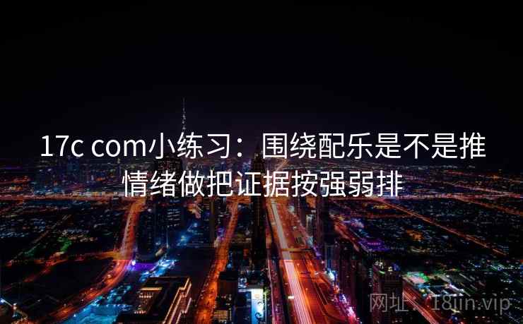 17c com小练习：围绕配乐是不是推情绪做把证据按强弱排