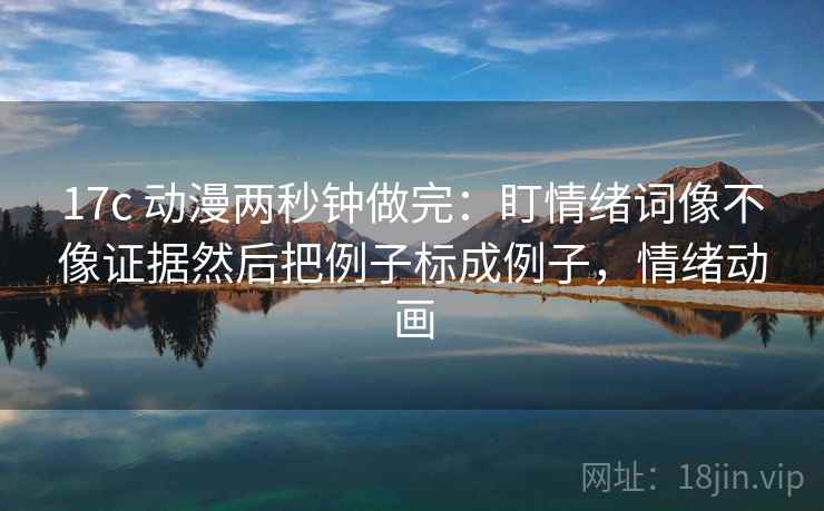 17c 动漫两秒钟做完：盯情绪词像不像证据然后把例子标成例子，情绪动画
