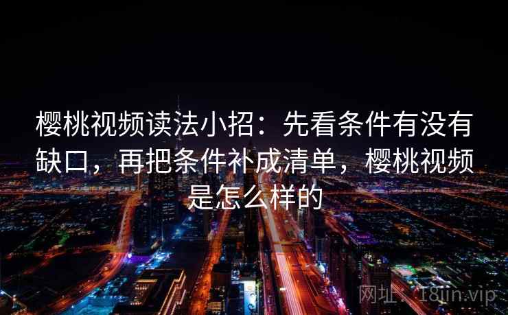樱桃视频读法小招：先看条件有没有缺口，再把条件补成清单，樱桃视频是怎么样的