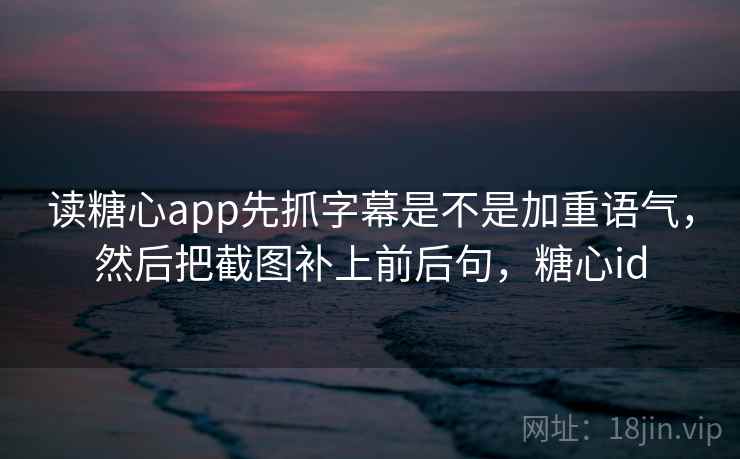 读糖心app先抓字幕是不是加重语气，然后把截图补上前后句，糖心id