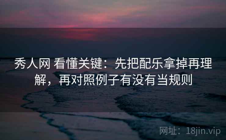 秀人网 看懂关键：先把配乐拿掉再理解，再对照例子有没有当规则