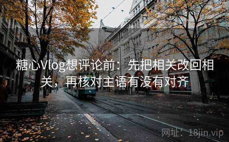 <strong>糖心vlog</strong>想评论前:先把相关改回相关,再核对主语有没有对齐