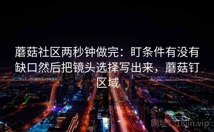 蘑菇社区两秒钟做完：盯条件有没有缺口然后把镜头选择写出来，蘑菇钉区域