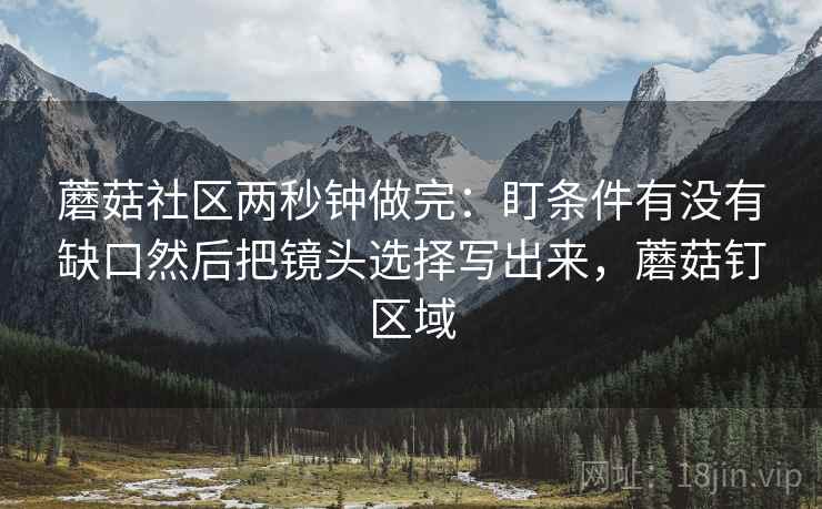 蘑菇社区两秒钟做完:盯条件有没有缺口然后把镜头选择写出来,蘑菇钉区域 蘑菇社区两秒钟做完:盯条件有没有缺口然后把镜头选择写出来,蘑菇钉区域
