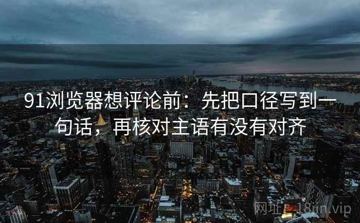 91浏览器想评论前：先把口径写到一句话，再核对主语有没有对齐
