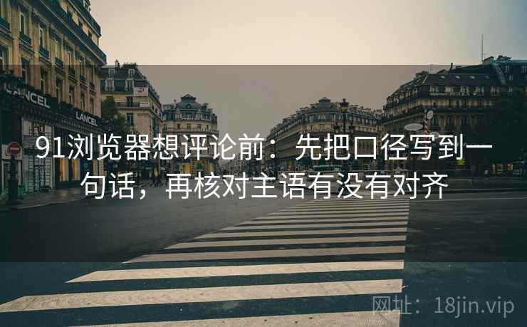 91浏览器想评论前:先把口径写到一句话,再核对主语有没有对齐 91浏览器想评论前:先把口径写到一句话,再核对主语有没有对齐
