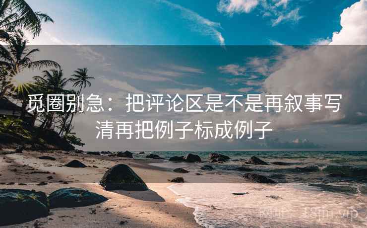 觅圈别急：把评论区是不是再叙事写清再把例子标成例子