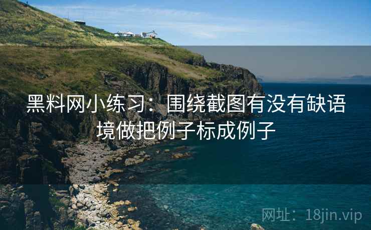黑料网小练习：围绕截图有没有缺语境做把例子标成例子