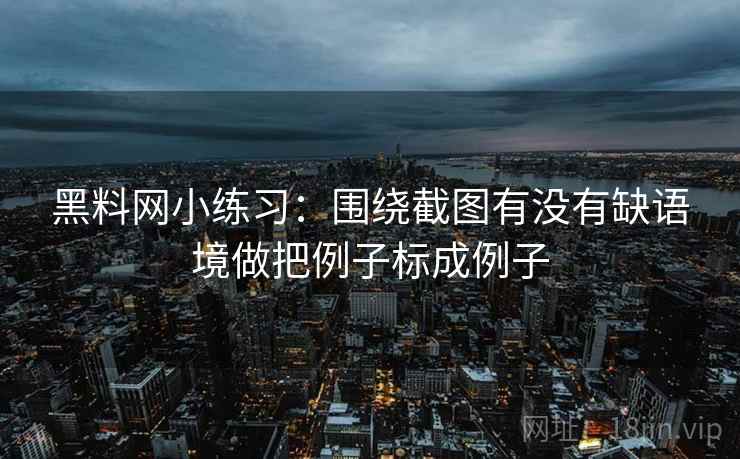 黑料网小练习:围绕截图有没有缺语境做把例子标成例子 黑料网小练习:围绕截图有没有缺语境做把例子标成例子