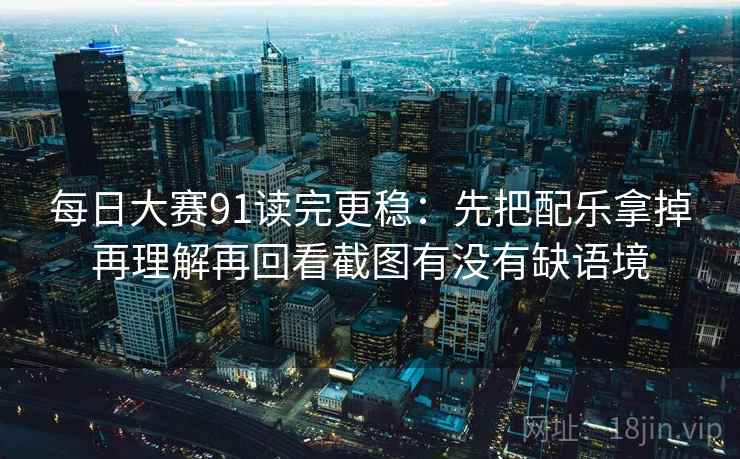 每日大赛91读完更稳:先把配乐拿掉再理解再回看截图有没有缺语境 每日大赛91读完更稳:先把配乐拿掉再理解再回看截图有没有缺语境