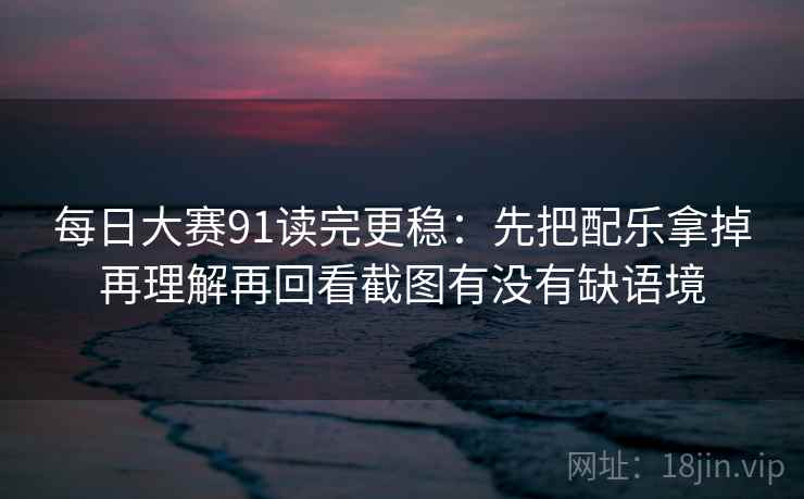 每日大赛91读完更稳:先把配乐拿掉再理解再回看截图有没有缺语境 每日大赛91读完更稳:先把配乐拿掉再理解再回看截图有没有缺语境