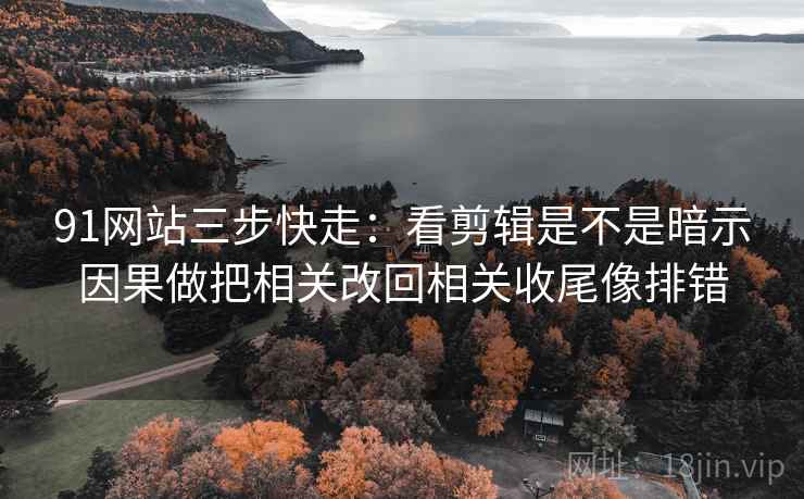 91网站三步快走:看剪辑是不是暗示因果做把相关改回相关收尾像排错 91网站三步快走:看剪辑是不是暗示因果做把相关改回相关收尾像排错