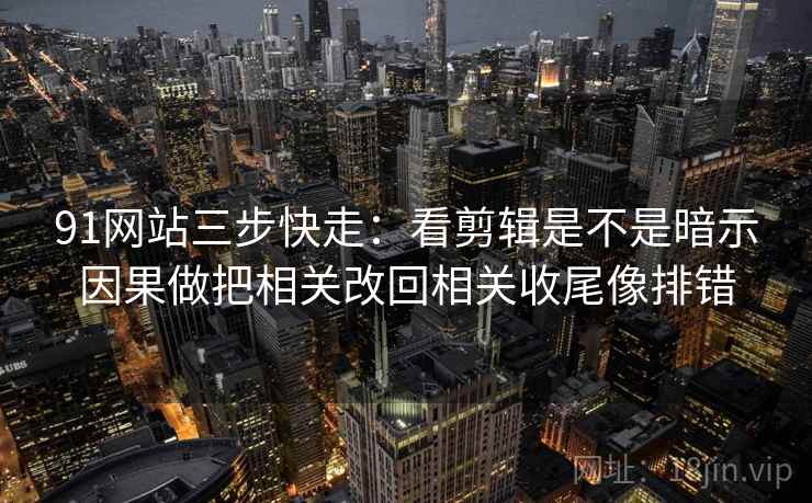 91网站三步快走:看剪辑是不是暗示因果做把相关改回相关收尾像排错 91网站三步快走:看剪辑是不是暗示因果做把相关改回相关收尾像排错