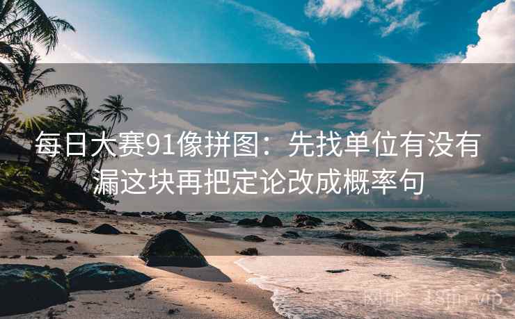 每日大赛91像拼图:先找单位有没有漏这块再把定论改成概率句 每日大赛91像拼图:先找单位有没有漏这块再把定论改成概率句