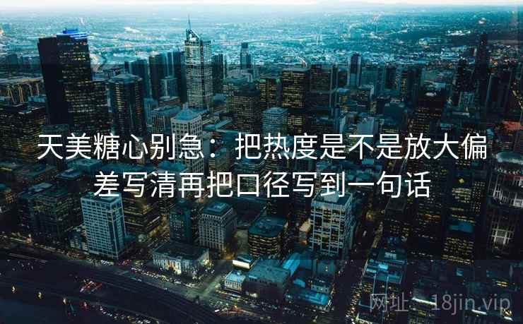 天美糖心别急:把热度是不是放大偏差写清再把口径写到一句话 天美糖心别急:把热度是不是放大偏差写清再把口径写到一句话