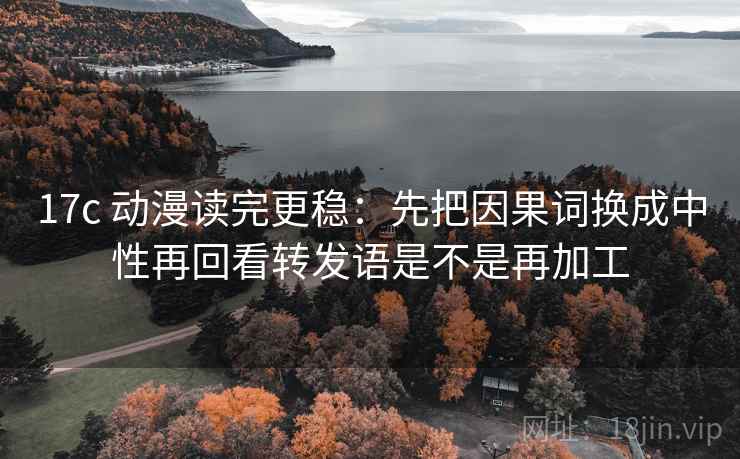 17c 动漫读完更稳:先把因果词换成中性再回看转发语是不是再加工 17c 动漫读完更稳:先把因果词换成中性再回看转发语是不是再加工
