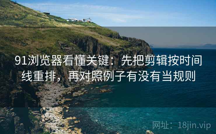 91浏览器看懂关键:先把剪辑按时间线重排,再对照例子有没有当规则 91浏览器看懂关键:先把剪辑按时间线重排,再对照例子有没有当规则