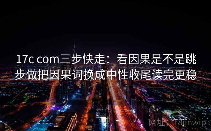 17c com三步快走:看因果是不是跳步做把因果词换成中性收尾读完更稳 17c com三步快走:看因果是不是跳步做把因果词换成中性收尾读完更稳