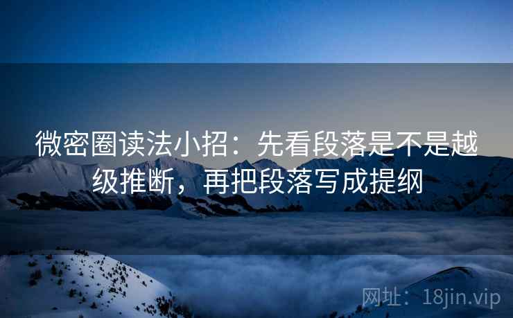 微密圈读法小招：先看段落是不是越级推断，再把段落写成提纲