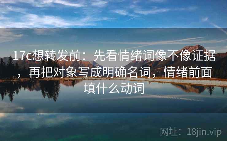 17c想转发前:先看情绪词像不像证据,再把对象写成明确名词,情绪前面填什么动词 17c想转发前:先看情绪词像不像证据,再把对象写成明确名词,情绪前面填什么动词