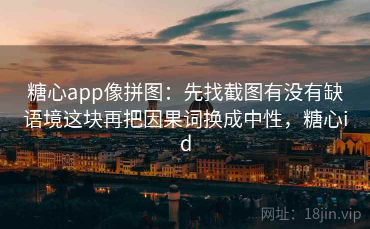 糖心app像拼图:先找截图有没有缺语境这块再把因果词换成中性,糖心id 糖心app像拼图:先找截图有没有缺语境这块再把因果词换成中性,糖心id