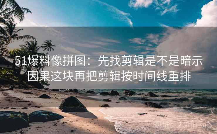 51爆料像拼图：先找剪辑是不是暗示因果这块再把剪辑按时间线重排