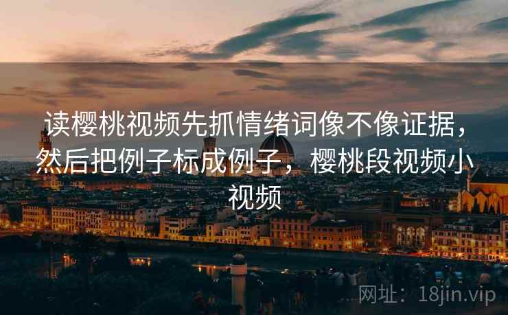 读樱桃视频先抓情绪词像不像证据,然后把例子标成例子,樱桃段视频小视频 读樱桃视频先抓情绪词像不像证据,然后把例子标成例子,樱桃段视频小视频