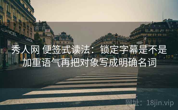 秀人网 便签式读法:锁定字幕是不是加重语气再把对象写成明确名词 秀人网 便签式读法:锁定字幕是不是加重语气再把对象写成明确名词
